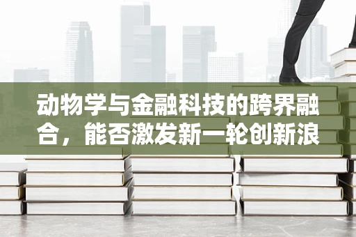 动物学与金融科技的跨界融合，能否激发新一轮创新浪潮？