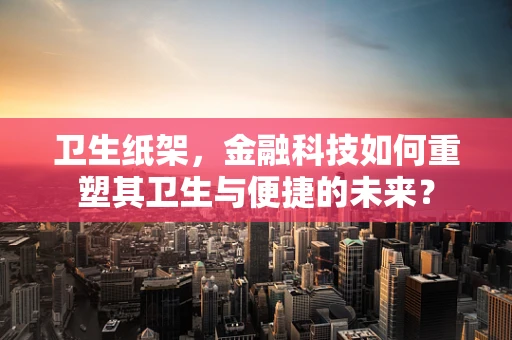 卫生纸架，金融科技如何重塑其卫生与便捷的未来？