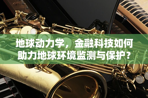 地球动力学，金融科技如何助力地球环境监测与保护？