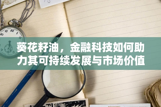 葵花籽油，金融科技如何助力其可持续发展与市场价值提升？