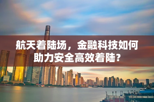 航天着陆场，金融科技如何助力安全高效着陆？