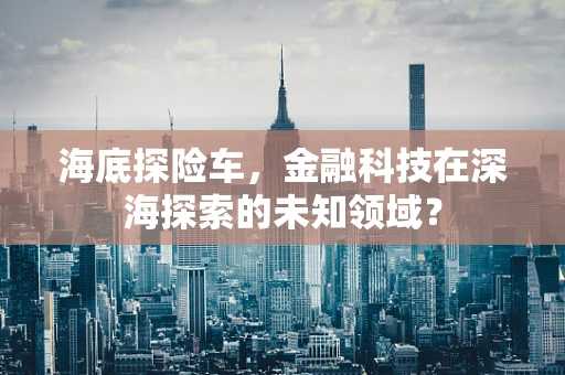 海底探险车，金融科技在深海探索的未知领域？