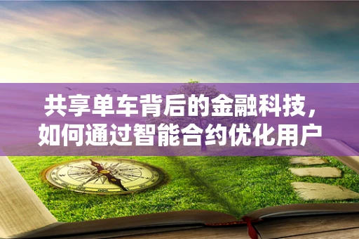 共享单车背后的金融科技，如何通过智能合约优化用户体验与风险管理？