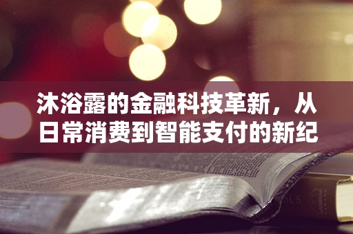沐浴露的金融科技革新，从日常消费到智能支付的新纪元