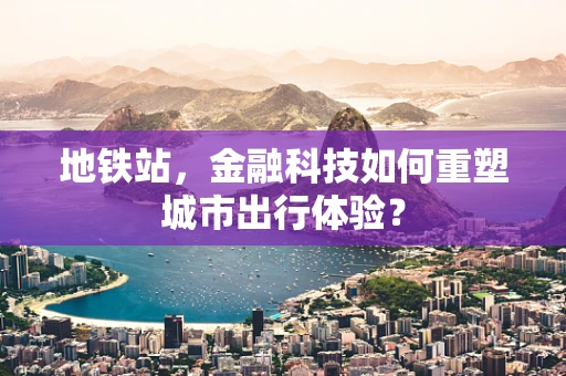 地铁站，金融科技如何重塑城市出行体验？