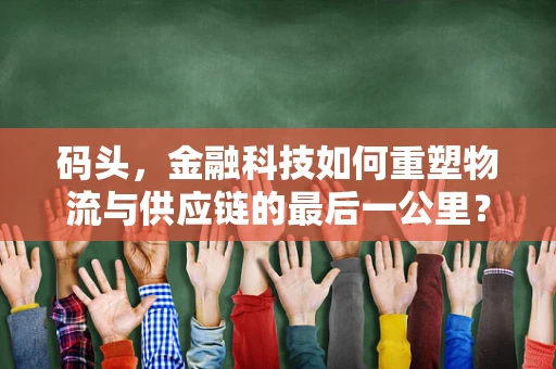 码头，金融科技如何重塑物流与供应链的最后一公里？