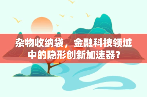 杂物收纳袋，金融科技领域中的隐形创新加速器？