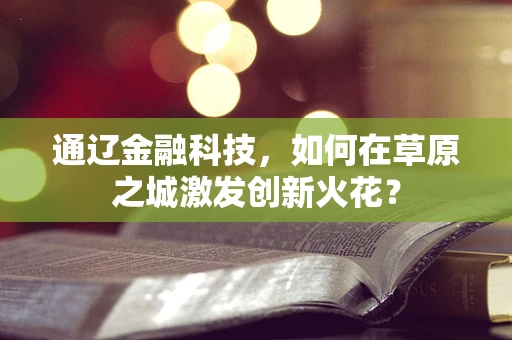 通辽金融科技，如何在草原之城激发创新火花？