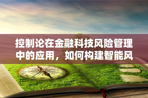 控制论在金融科技风险管理中的应用，如何构建智能风险控制体系？