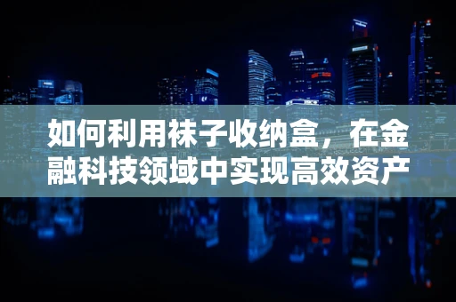 如何利用袜子收纳盒，在金融科技领域中实现高效资产管理？
