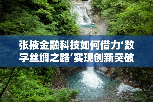张掖金融科技如何借力‘数字丝绸之路’实现创新突破？