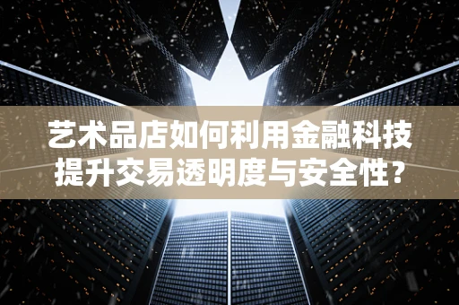艺术品店如何利用金融科技提升交易透明度与安全性？