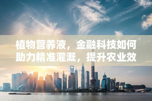 植物营养液，金融科技如何助力精准灌溉，提升农业效率？