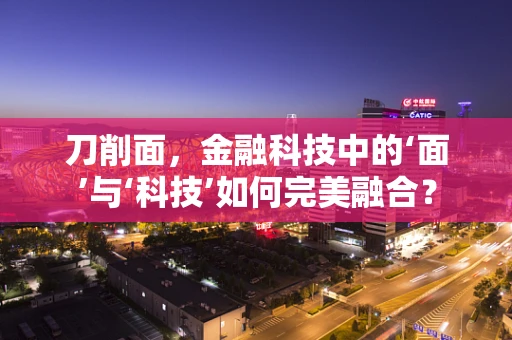 刀削面，金融科技中的‘面’与‘科技’如何完美融合？