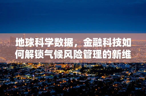 地球科学数据，金融科技如何解锁气候风险管理的新维度？