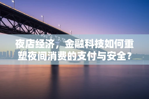 夜店经济，金融科技如何重塑夜间消费的支付与安全？