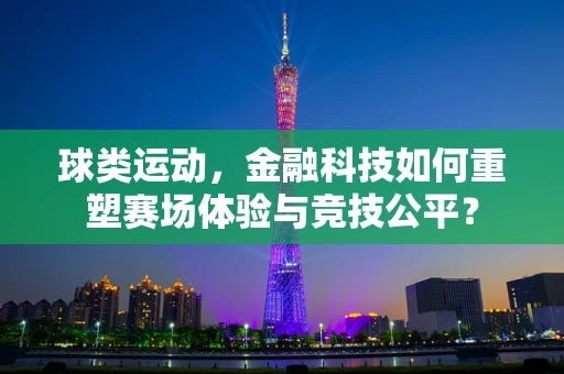 球类运动，金融科技如何重塑赛场体验与竞技公平？