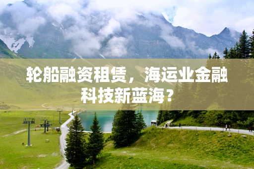 轮船融资租赁，海运业金融科技新蓝海？