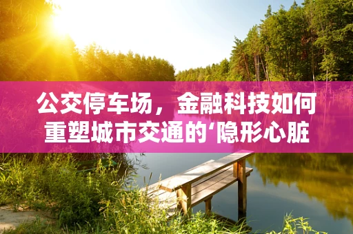 公交停车场，金融科技如何重塑城市交通的‘隐形心脏’？