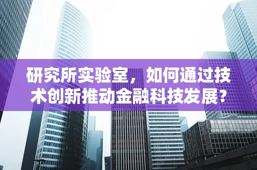 研究所实验室，如何通过技术创新推动金融科技发展？