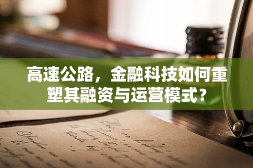 高速公路，金融科技如何重塑其融资与运营模式？