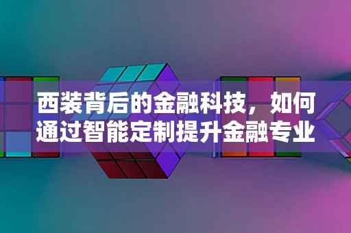 西装背后的金融科技，如何通过智能定制提升金融专业形象？