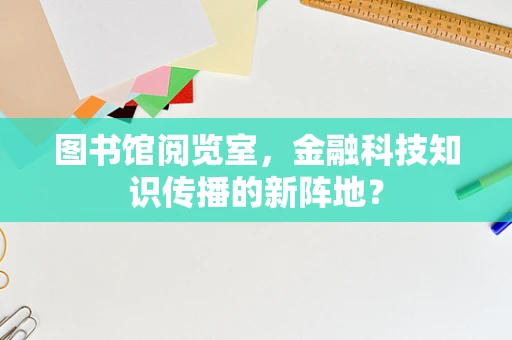 图书馆阅览室，金融科技知识传播的新阵地？