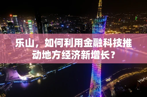 乐山，如何利用金融科技推动地方经济新增长？
