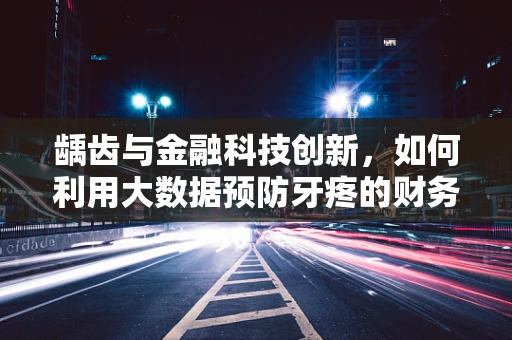 龋齿与金融科技创新，如何利用大数据预防牙疼的财务黑洞？