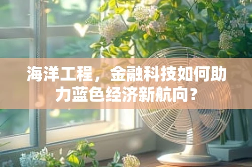 海洋工程，金融科技如何助力蓝色经济新航向？