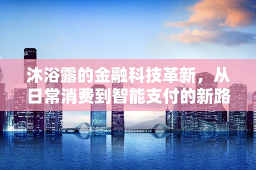 沐浴露的金融科技革新，从日常消费到智能支付的新路径