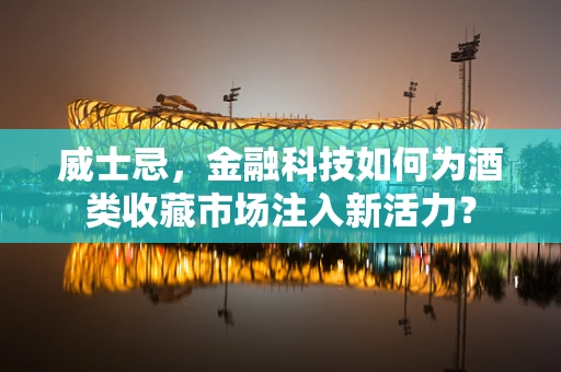 威士忌，金融科技如何为酒类收藏市场注入新活力？