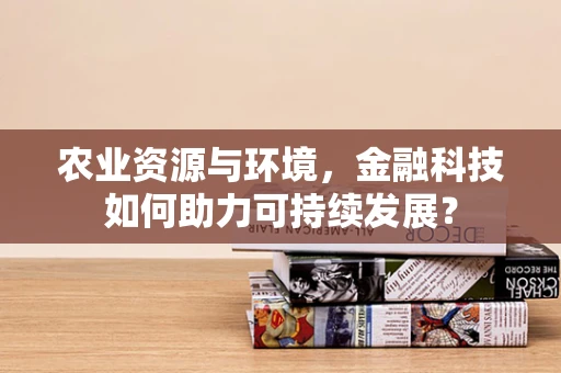 农业资源与环境，金融科技如何助力可持续发展？