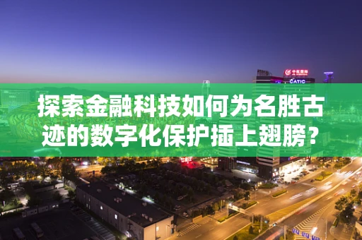 探索金融科技如何为名胜古迹的数字化保护插上翅膀？