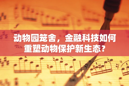 动物园笼舍，金融科技如何重塑动物保护新生态？