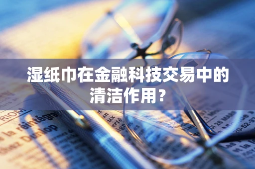 湿纸巾在金融科技交易中的清洁作用？