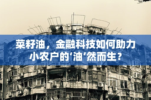 菜籽油，金融科技如何助力小农户的‘油’然而生？