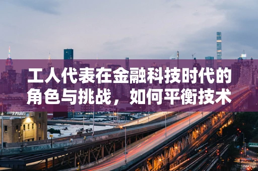 工人代表在金融科技时代的角色与挑战，如何平衡技术进步与工人权益？
