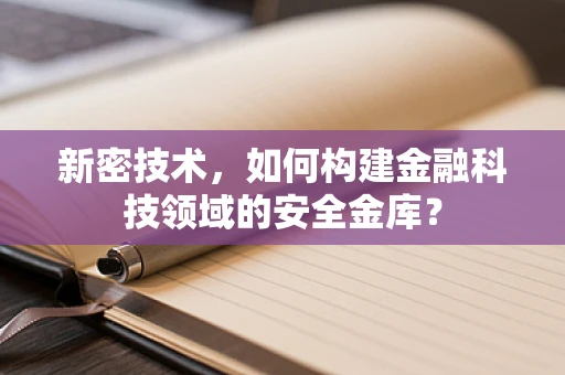 新密技术，如何构建金融科技领域的安全金库？