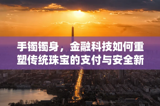 手镯镯身，金融科技如何重塑传统珠宝的支付与安全新篇章？