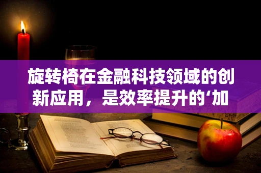 旋转椅在金融科技领域的创新应用，是效率提升的‘加速器’还是‘多余’的‘装饰’？
