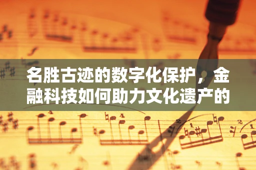 名胜古迹的数字化保护，金融科技如何助力文化遗产的永续传承？