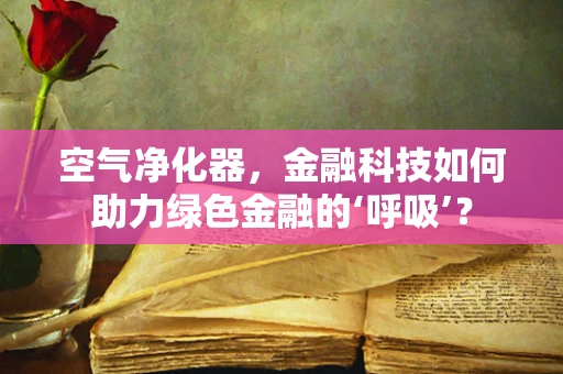 空气净化器，金融科技如何助力绿色金融的‘呼吸’？