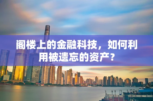阁楼上的金融科技，如何利用被遗忘的资产？