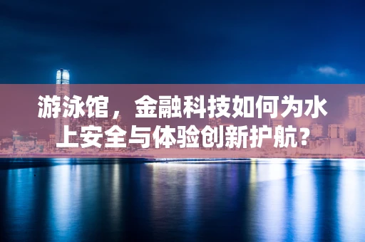 游泳馆，金融科技如何为水上安全与体验创新护航？