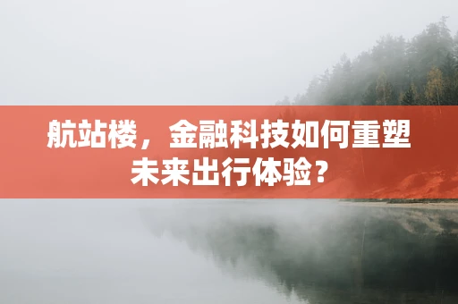 航站楼，金融科技如何重塑未来出行体验？