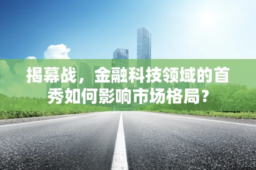 揭幕战，金融科技领域的首秀如何影响市场格局？