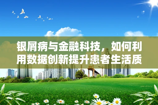 银屑病与金融科技，如何利用数据创新提升患者生活质量？