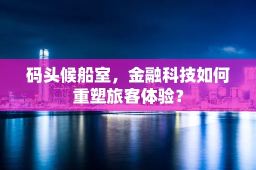 码头候船室，金融科技如何重塑旅客体验？