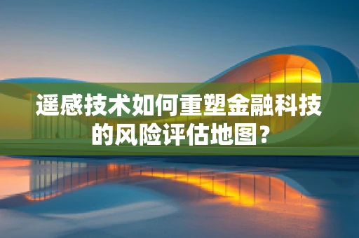 遥感技术如何重塑金融科技的风险评估地图？